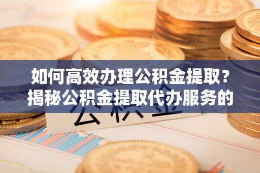 美兰如何高效办理公积金提取？揭秘公积金提取代办服务的优势与注意事项