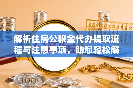 美兰解析住房公积金代办提取流程与注意事项，助您轻松解决资金难题