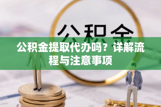 美兰公积金提取代办吗？详解流程与注意事项