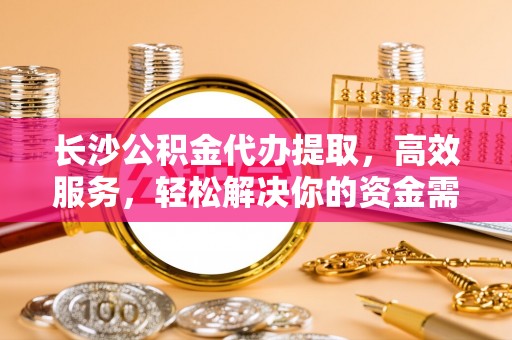 美兰长沙公积金代办提取，高效服务，轻松解决你的资金需求
