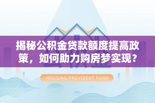 美兰揭秘公积金贷款额度提高政策，如何助力购房梦实现？