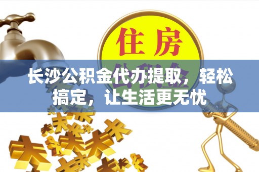 美兰长沙公积金代办提取，轻松搞定，让生活更无忧