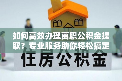 美兰如何高效办理离职公积金提取？专业服务助你轻松搞定
