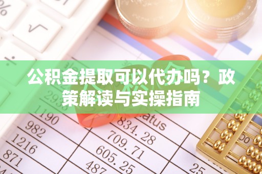 美兰公积金提取可以代办吗？政策解读与实操指南