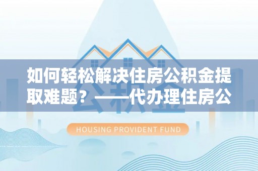 美兰如何轻松解决住房公积金提取难题？——代办理住房公积金提取服务解析