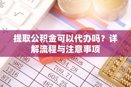 美兰提取公积金可以代办吗？详解流程与注意事项