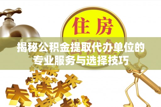 美兰揭秘公积金提取代办单位的专业服务与选择技巧