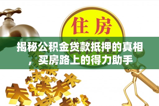 美兰揭秘公积金贷款抵押的真相，买房路上的得力助手