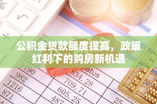美兰公积金贷款额度提高，政策红利下的购房新机遇