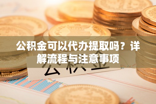 美兰公积金可以代办提取吗？详解流程与注意事项
