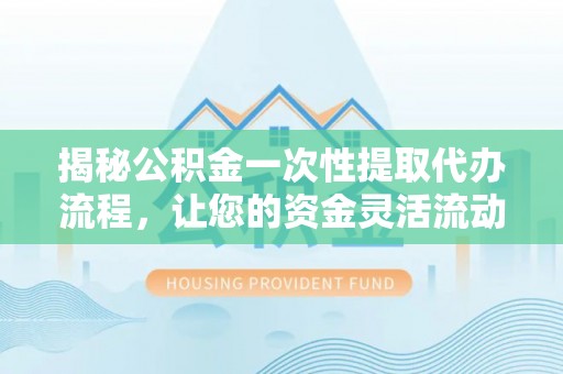 美兰揭秘公积金一次性提取代办流程，让您的资金灵活流动