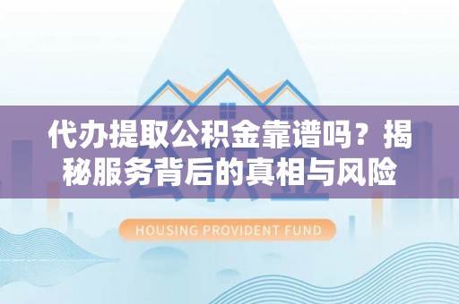 美兰代办提取公积金靠谱吗？揭秘服务背后的真相与风险
