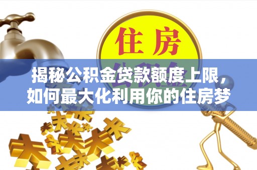 美兰揭秘公积金贷款额度上限，如何最大化利用你的住房梦？