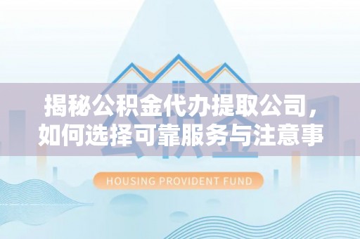 美兰揭秘公积金代办提取公司，如何选择可靠服务与注意事项