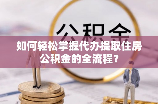美兰如何轻松掌握代办提取住房公积金的全流程？