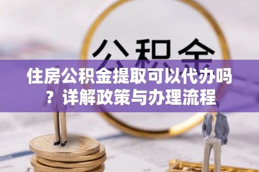 美兰住房公积金提取可以代办吗？详解政策与办理流程