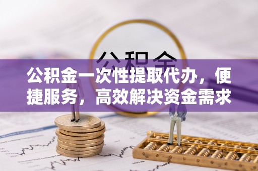 美兰公积金一次性提取代办，便捷服务，高效解决资金需求