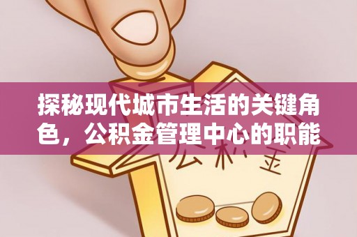 美兰探秘现代城市生活的关键角色，公积金管理中心的职能与影响