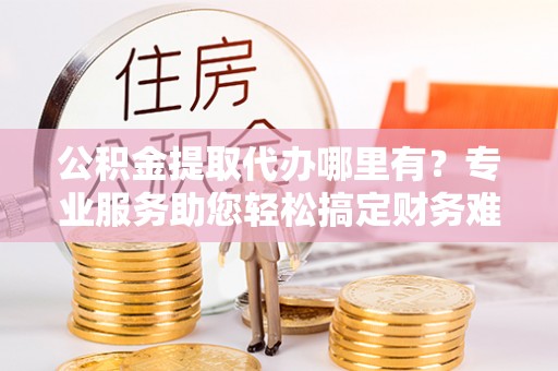 美兰公积金提取代办哪里有？专业服务助您轻松搞定财务难题