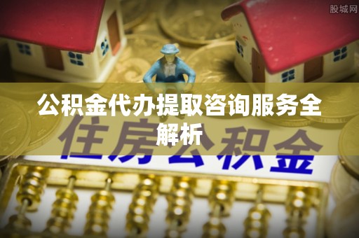 美兰公积金代办提取咨询服务全解析