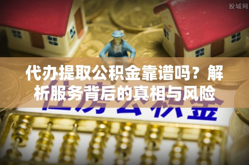 美兰代办提取公积金靠谱吗？解析服务背后的真相与风险