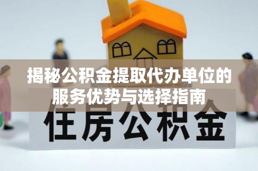 美兰揭秘公积金提取代办单位的服务优势与选择指南