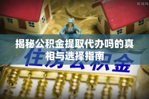 美兰揭秘公积金提取代办吗的真相与选择指南