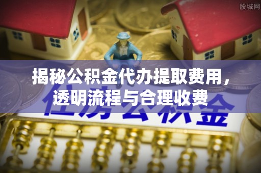美兰揭秘公积金代办提取费用，透明流程与合理收费