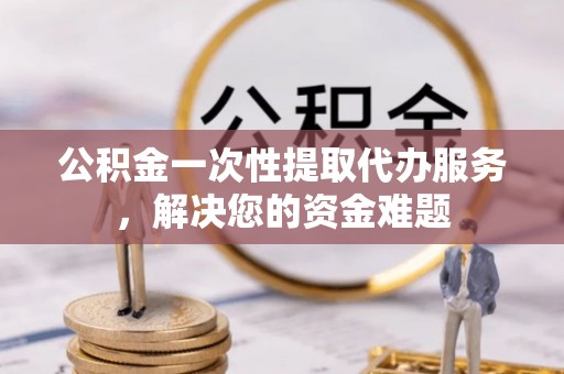 美兰公积金一次性提取代办服务，解决您的资金难题