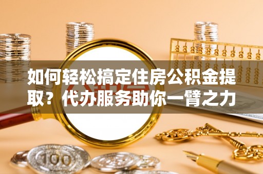 美兰如何轻松搞定住房公积金提取？代办服务助你一臂之力