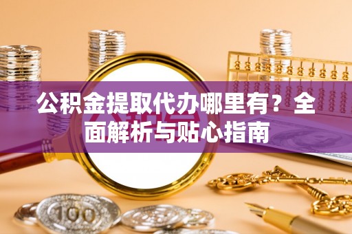 美兰公积金提取代办哪里有？全面解析与贴心指南