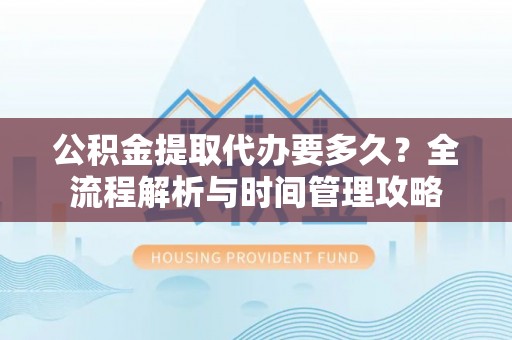 美兰公积金提取代办要多久？全流程解析与时间管理攻略