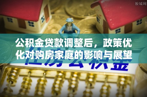 美兰公积金贷款调整后，政策优化对购房家庭的影响与展望