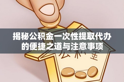 美兰揭秘公积金一次性提取代办的便捷之道与注意事项