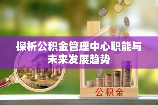 美兰探析公积金管理中心职能与未来发展趋势
