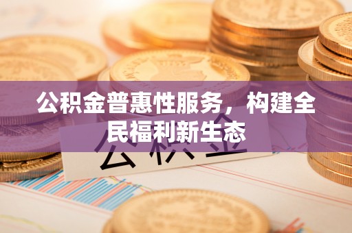 美兰公积金普惠性服务，构建全民福利新生态