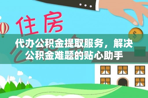 美兰代办公积金提取服务，解决公积金难题的贴心助手