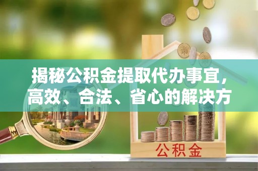 美兰揭秘公积金提取代办事宜，高效、合法、省心的解决方案