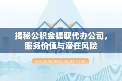 美兰揭秘公积金提取代办公司，服务价值与潜在风险