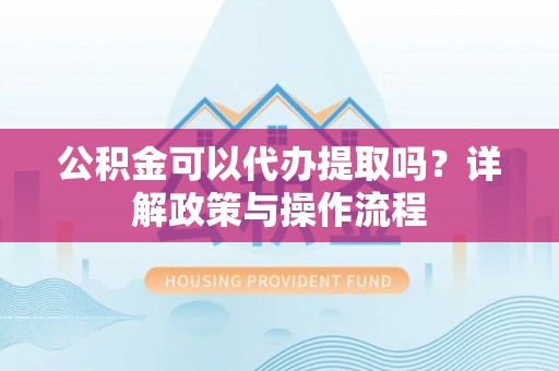 美兰公积金可以代办提取吗？详解政策与操作流程