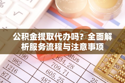 美兰公积金提取代办吗？全面解析服务流程与注意事项