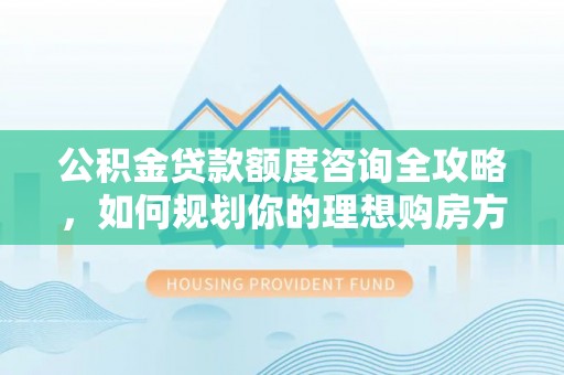 美兰公积金贷款额度咨询全攻略，如何规划你的理想购房方案