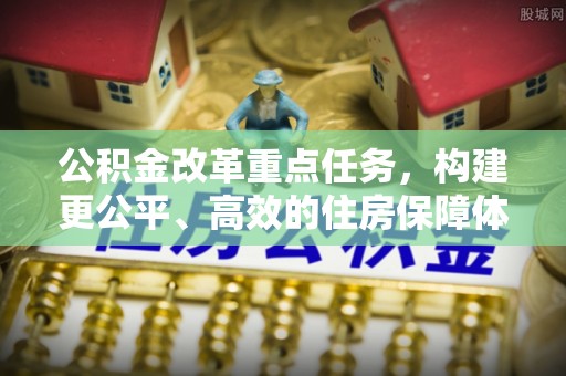 美兰公积金改革重点任务，构建更公平、高效的住房保障体系