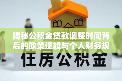 美兰揭秘公积金贷款调整时间背后的政策逻辑与个人财务规划