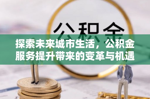美兰探索未来城市生活，公积金服务提升带来的变革与机遇