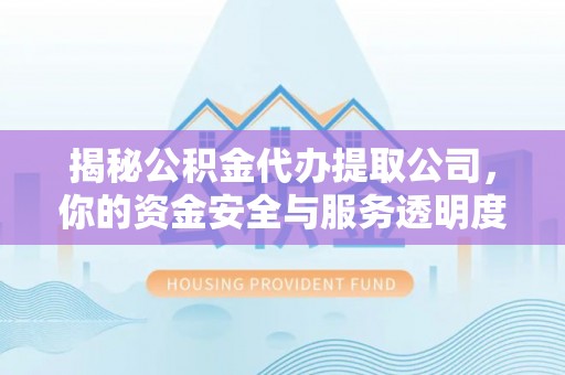 美兰揭秘公积金代办提取公司，你的资金安全与服务透明度指南