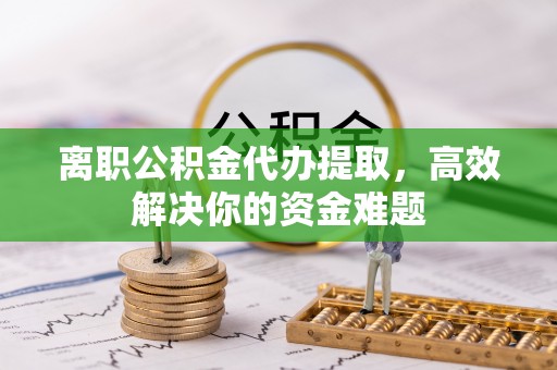 美兰离职公积金代办提取，高效解决你的资金难题