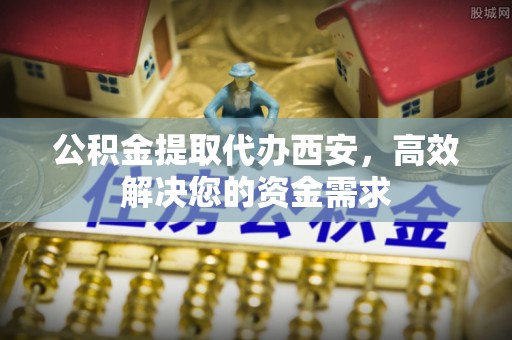 美兰公积金提取代办西安，高效解决您的资金需求