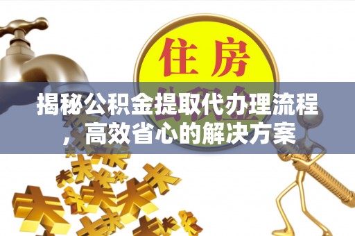 美兰揭秘公积金提取代办理流程，高效省心的解决方案