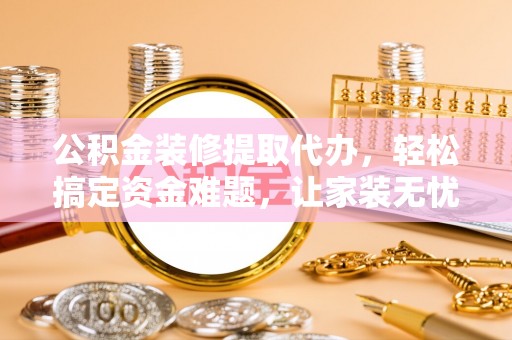 美兰公积金装修提取代办，轻松搞定资金难题，让家装无忧